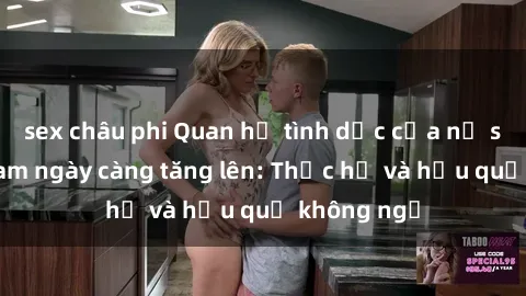 sex châu phi Quan hệ tình dục của nữ sinh Việt Nam ngày càng tăng lên: Thực hư và hậu quả không ngờ