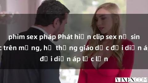 phim sex pháp Phát hiện clip sex nữ sinh gây sốc trên mạng, hệ thống giáo dục đối diện áp lực lớn