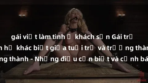 gái việt làm tình ở khách sạn Gái trẻ quan hệ: Mối quan hệ khác biệt giữa tuổi trẻ và trưởng thành - Những điều cần biết và cảnh báo từ chuyên gia