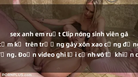sex anh em ruột Clip nóng sinh viên gây sốc: Hành động cấm kỵ trên trường gây xôn xao cộng đồng. Đoạn video ghi lại cảnh vô lễ khiến dư luận bức xúc.