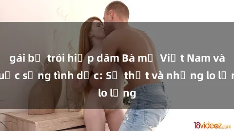 gái bị trói hiếp dâm Bà mẹ Việt Nam và cuộc sống tình dục: Sự thật và những lo lắng