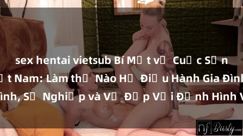 sex hentai vietsub Bí Mật về Cuộc Sống Của Các MILF Việt Nam: Làm thế Nào Họ Điều Hành Gia Đình, Sự Nghiệp và Vẻ Đẹp Với Định Hình Văn Hóa Đương Đại