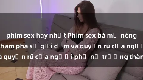 phim sex hay nhất Phim sex bà mẹ nóng bỏng: Hành trình khám phá sự gợi cảm và quyến rũ của người phụ nữ trưởng thành.
