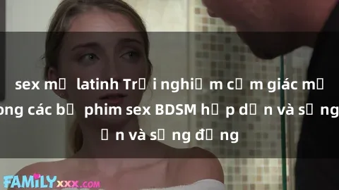 sex mỹ latinh Trải nghiệm cảm giác mới lạ trong các bộ phim sex BDSM hấp dẫn và sống động
