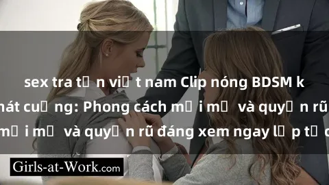 sex tra tấn việt nam Clip nóng BDSM khiến người xem phát cuồng: Phong cách mới mẻ và quyến rũ đáng xem ngay lập tức!