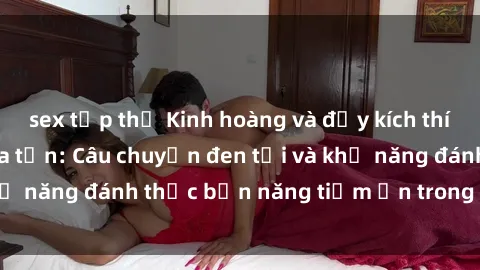 sex tập thể Kinh hoàng và đầy kích thích với phim sex tra tấn: Câu chuyện đen tối và khả năng đánh thức bản năng tiềm ẩn trong con người