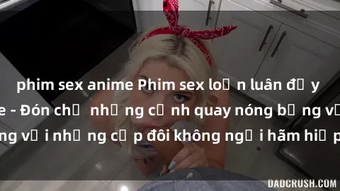 phim sex anime Phim sex loạn luân đầy kích thích không che - Đón chờ những cảnh quay nóng bỏng với những cặp đôi không ngại hãm hiếp gia đình trong lòng