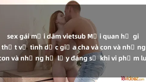 sex gái mại dâm vietsub Mối quan hệ giữa cha và con: Sự thật về tình dục giữa cha và con và những hệ lụy đáng sợ khi vi phạm luật pháp.