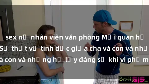sex nữ nhân viên văn phòng Mối quan hệ giữa cha và con: Sự thật về tình dục giữa cha và con và những hệ lụy đáng sợ khi vi phạm luật pháp.