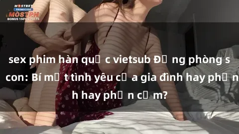 sex phim hàn quốc vietsub Động phòng sex mẹ con: Bí mật tình yêu của gia đình hay phản cảm?