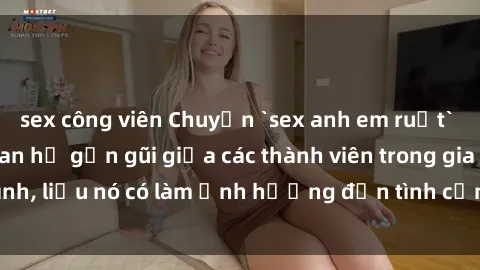 sex công viên Chuyện `sex anh em ruột` - Đề cập đến quan hệ gần gũi giữa các thành viên trong gia đình, liệu nó có làm ảnh hưởng đến tình cảm gia đình hay không?