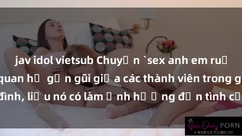 jav idol vietsub Chuyện `sex anh em ruột` - Đề cập đến quan hệ gần gũi giữa các thành viên trong gia đình, liệu nó có làm ảnh hưởng đến tình cảm gia đình hay không?