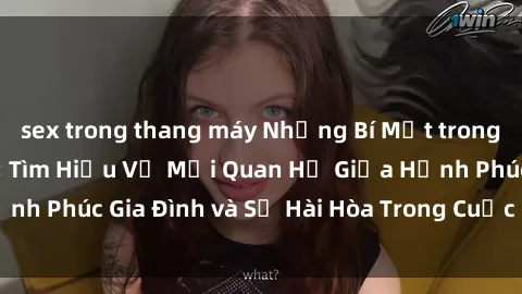 sex trong thang máy Những Bí Mật trong Tình Dục Gia Đình: Tìm Hiểu Về Mối Quan Hệ Giữa Hạnh Phúc Gia Đình và Sự Hài Hòa Trong Cuộc Sống Tình Dục