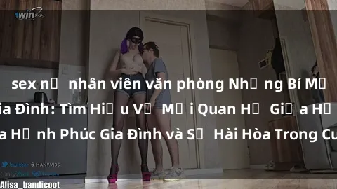 sex nữ nhân viên văn phòng Những Bí Mật trong Tình Dục Gia Đình: Tìm Hiểu Về Mối Quan Hệ Giữa Hạnh Phúc Gia Đình và Sự Hài Hòa Trong Cuộc Sống Tình Dục