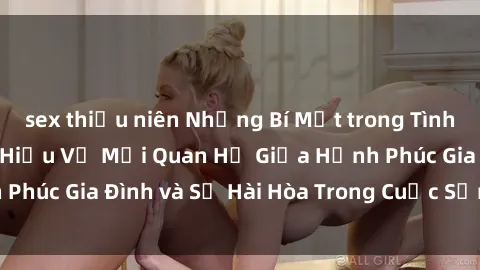 sex thiếu niên Những Bí Mật trong Tình Dục Gia Đình: Tìm Hiểu Về Mối Quan Hệ Giữa Hạnh Phúc Gia Đình và Sự Hài Hòa Trong Cuộc Sống Tình Dục