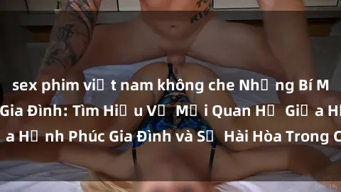 sex phim việt nam không che Những Bí Mật trong Tình Dục Gia Đình: Tìm Hiểu Về Mối Quan Hệ Giữa Hạnh Phúc Gia Đình và Sự Hài Hòa Trong Cuộc Sống Tình Dục
