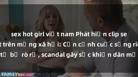 sex hot girl việt nam Phát hiện clip sex quay lén hot nhất trên mạng xã hội: Cận cảnh cuộc sống riêng tư bị rò rỉ, scandal gây sốc khiến dân mạng không khỏi bàng hoàng