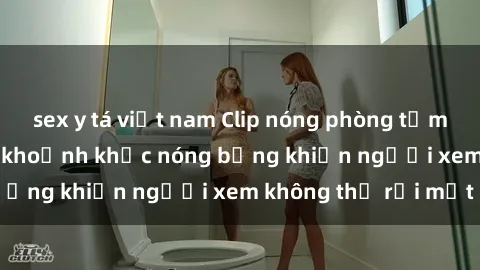 sex y tá việt nam Clip nóng phòng tắm gây sốt: Cận cảnh khoảnh khắc nóng bỏng khiến người xem không thể rời mắt