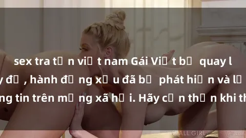 sex tra tấn việt nam Gái Việt bị quay lén trong phòng thay đồ, hành động xấu đã bị phát hiện và lộ thông tin trên mạng xã hội. Hãy cẩn thận khi thay đồ ở nơi công cộng!