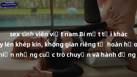 sex sinh viên việt nam Bí mật tại khách sạn: Phòng quay lén khép kín, không gian riêng tư hoàn hảo để thực hiện những cuộc trò chuyện và hành động không bị người khác phát hiện.