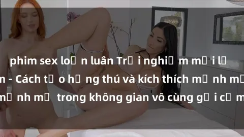 phim sex loạn luân Trải nghiệm mới lạ với sex phòng tắm - Cách tạo hứng thú và kích thích mạnh mẽ trong không gian vô cùng gợi cảm và lãng mạn