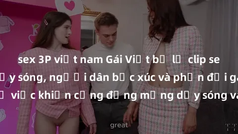 sex 3P việt nam Gái Việt bị lộ clip sex khiến dư luận dậy sóng, người dân bức xúc và phản đối gay gắt. Sự việc khiến cộng đồng mạng dậy sóng và yêu cầu xử lý nghiêm ngặt.