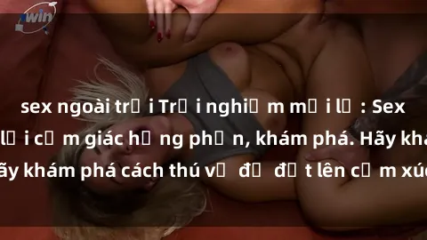 sex ngoài trời Trải nghiệm mới lạ: Sex trong xe hơi đem lại cảm giác hưng phấn, khám phá. Hãy khám phá cách thú vị để đốt lên cảm xúc trong cuộc tình!