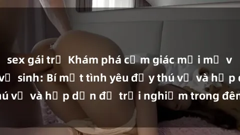sex gái trẻ Khám phá cảm giác mới mẻ với sex trong nhà vệ sinh: Bí mật tình yêu đầy thú vị và hấp dẫn để trải nghiệm trong đêm hôm nay!