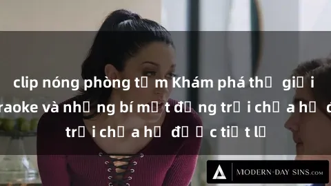 clip nóng phòng tắm Khám phá thế giới sex quán karaoke và những bí mật động trời chưa hề được tiết lộ