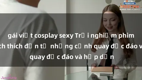 gái việt cosplay sexy Trải nghiệm phim sex : Sự kích thích đến từ những cảnh quay độc đáo và hấp dẫn