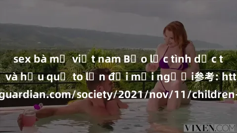 sex bà mẹ việt nam Bạo lực tình dục trong nhóm: nguy cơ và hậu quả to lớn đối mọi người参考: https://www.theguardian.com/society/2021/nov/11/children-as-young-as-four-are-being-sexually-abused-by-groups
