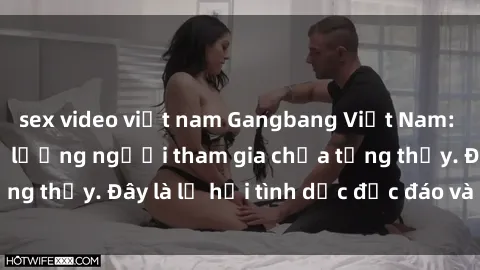 sex video việt nam Gangbang Việt Nam: Kỷ lục mới với số lượng người tham gia chưa từng thấy. Đây là lễ hội tình dục độc đáo và gây sốc.
