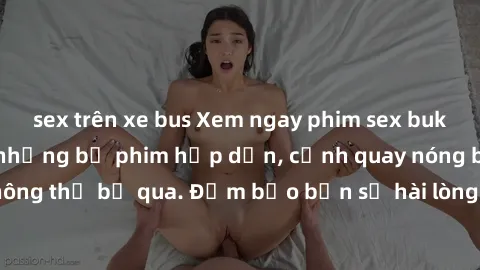 sex trên xe bus Xem ngay phim sex bukkake hàng đầu với những bộ phim hấp dẫn, cảnh quay nóng bỏng không thể bỏ qua. Đảm bảo bạn sẽ hài lòng với trải nghiệm mới lạ này!