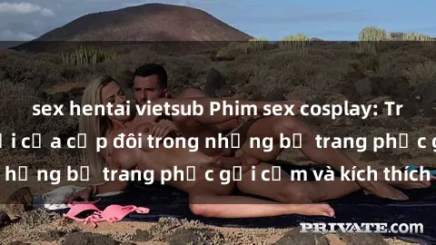 sex hentai vietsub Phim sex cosplay: Trải nghiệm tuyệt vời của cặp đôi trong những bộ trang phục gợi cảm và kích thích