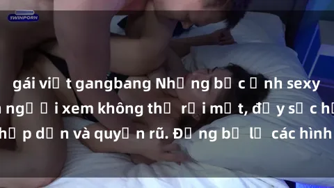 gái việt gangbang Những bức ảnh sexy tá gợi cảm khiến người xem không thể rời mắt, đầy sức hấp dẫn và quyến rũ. Đừng bỏ lỡ các hình ảnh nóng bỏng này!