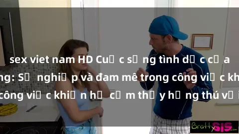 sex viet nam HD Cuộc sống tình dục của nhân viên văn phòng: Sự nghiệp và đam mê trong công việc khiến họ cảm thấy hứng thú với tình dục?