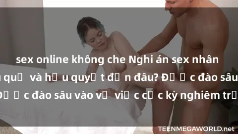 sex online không che Nghi án sex nhân viên nhà hàng: Hậu quả và hậu quyết đến đâu? Được đào sâu vào vụ việc cực kỳ nghiêm trọng này.