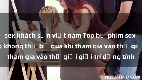 sex khách sạn việt nam Top bộ phim sex châu âu nổi tiếng không thể bỏ qua khi tham gia vào thế giới giải trí đồng tính