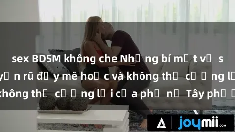 sex BDSM không che Những bí mật về sex gái Tây: Sự quyến rũ đầy mê hoặc và không thể cưỡng lại của phụ nữ Tây phương