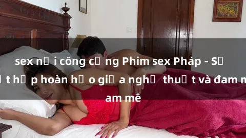 sex nơi công cộng Phim sex Pháp - Sự kết hợp hoàn hảo giữa nghệ thuật và đam mê