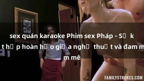 sex quán karaoke Phim sex Pháp - Sự kết hợp hoàn hảo giữa nghệ thuật và đam mê