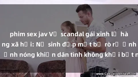 phim sex jav Vụ scandal gái xinh lộ hàng gây sốt trên mạng xã hội: Nữ sinh đẹp mắt bị rò rỉ ảnh nóng khiến dân tình không khỏi bất ngờ và phẫn nộ!
