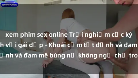 xem phim sex online Trải nghiệm cực kỳ thú vị khi làm tình với gái đẹp - Khoái cảm tột đỉnh và đam mê bùng nổ không ngờ chỉ trong một đêm!