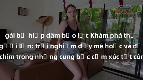 gái bị hiếp dâm bạo lực Khám phá thế giới mới với sex người lớn: trải nghiệm đầy mê hoặc và đắm chìm trong những cung bậc cảm xúc tột cùng, hứng khởi và cuốn hút.