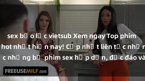 sex bạo lực vietsub Xem ngay Top phim sex mới nhất đang hot nhất hiện nay! Cập nhật liên tục những bộ phim sex hấp dẫn, độc đáo và đầy kích thích.