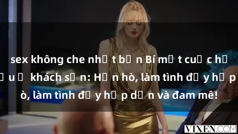 sex không che nhật bản Bí mật cuộc hẹn gái Việt lần đầu ở khách sạn: Hẹn hò, làm tình đầy hấp dẫn và đam mê!
