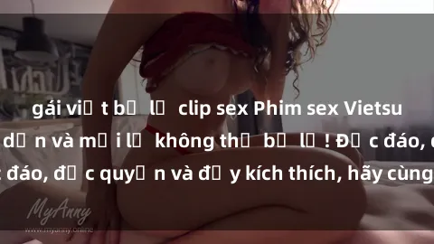 gái việt bị lộ clip sex Phim sex Vietsub: Trải nghiệm hấp dẫn và mới lạ không thể bỏ lỡ! Độc đáo, độc quyền và đầy kích thích, hãy cùng khám phá ngay!
