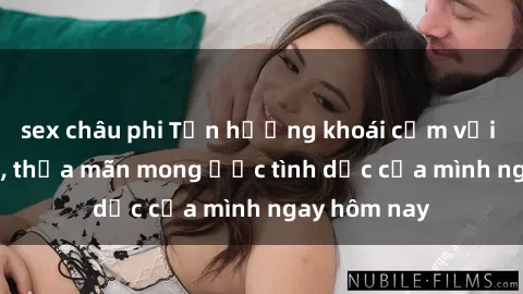 sex châu phi Tận hưởng khoái cảm với gái xinh sex, thỏa mãn mong ước tình dục của mình ngay hôm nay