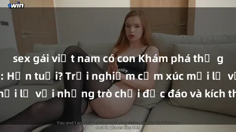 sex gái việt nam có con Khám phá thế giới sex trực tuyến: Hơn tuổi? Trải nghiệm cảm xúc mới lạ với những trò chơi độc đáo và kích thích người lớn