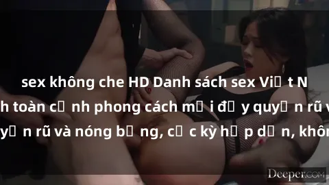 sex không che HD Danh sách sex Việt Nam không che - Ảnh toàn cảnh phong cách mới đầy quyến rũ và nóng bỏng, cực kỳ hấp dẫn, không thể bỏ qua!